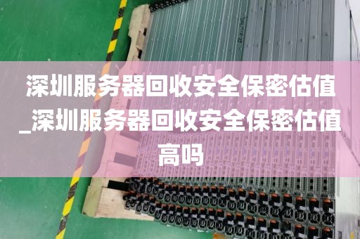 深圳服务器回收安全保密估值_深圳服务器回收安全保密估值高吗