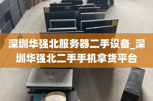 深圳华强北服务器二手设备_深圳华强北二手手机拿货平台