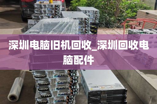 深圳电脑旧机回收_深圳回收电脑配件