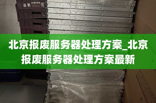 北京报废服务器处理方案_北京报废服务器处理方案最新