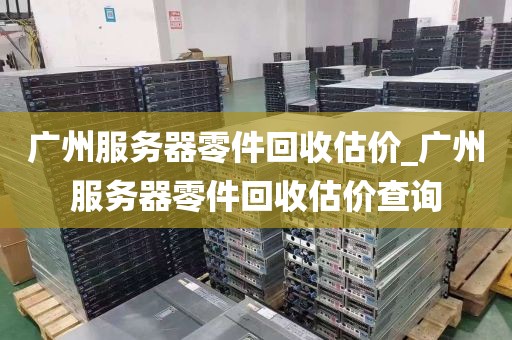 广州服务器零件回收估价_广州服务器零件回收估价查询