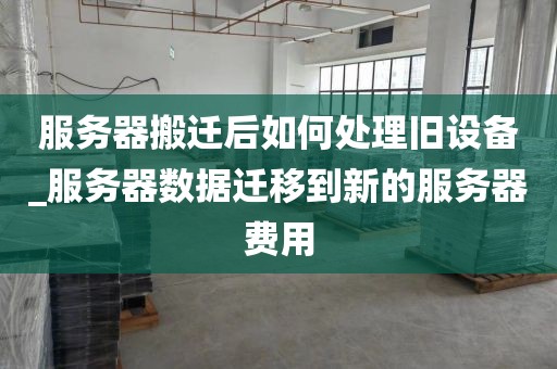 服务器搬迁后如何处理旧设备_服务器数据迁移到新的服务器费用