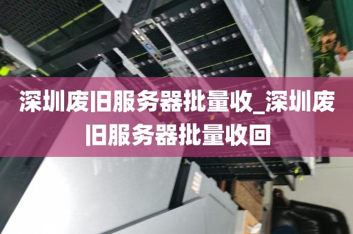 深圳废旧服务器批量收_深圳废旧服务器批量收回