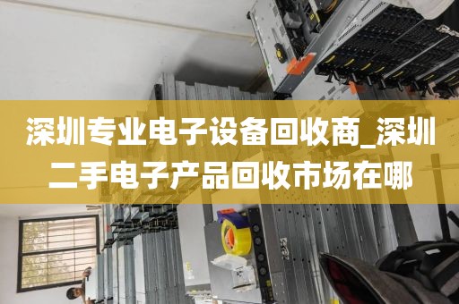 深圳专业电子设备回收商_深圳二手电子产品回收市场在哪