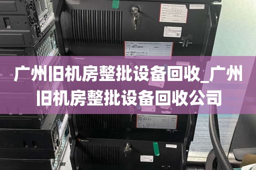 广州旧机房整批设备回收_广州旧机房整批设备回收公司