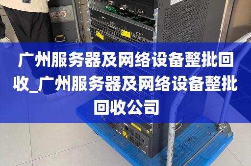 广州服务器及网络设备整批回收_广州服务器及网络设备整批回收公司