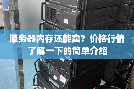 服务器内存还能卖？价格行情了解一下的简单介绍