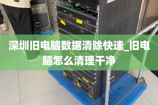 深圳旧电脑数据清除快速_旧电脑怎么清理干净