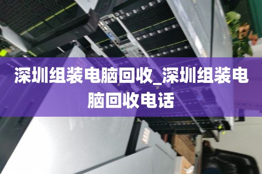 深圳组装电脑回收_深圳组装电脑回收电话
