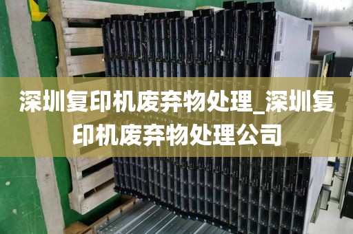 深圳复印机废弃物处理_深圳复印机废弃物处理公司
