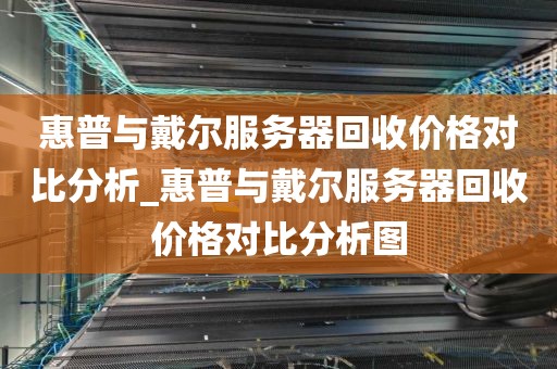 惠普与戴尔服务器回收价格对比分析_惠普与戴尔服务器回收价格对比分析图