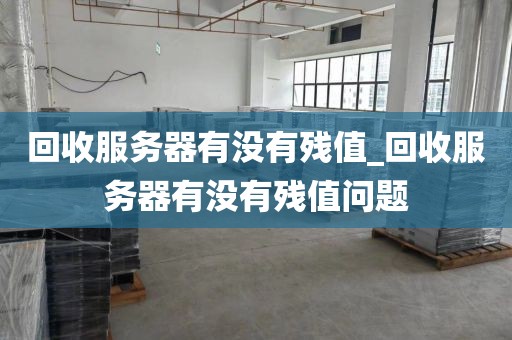 回收服务器有没有残值_回收服务器有没有残值问题