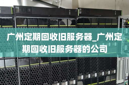 广州定期回收旧服务器_广州定期回收旧服务器的公司