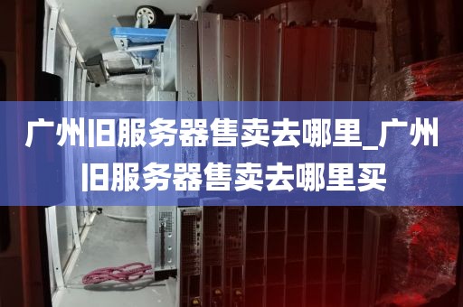 广州旧服务器售卖去哪里_广州旧服务器售卖去哪里买