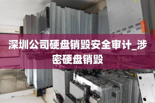 深圳公司硬盘销毁安全审计_涉密硬盘销毁