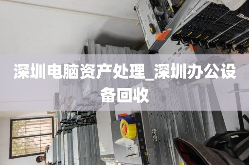 深圳电脑资产处理_深圳办公设备回收