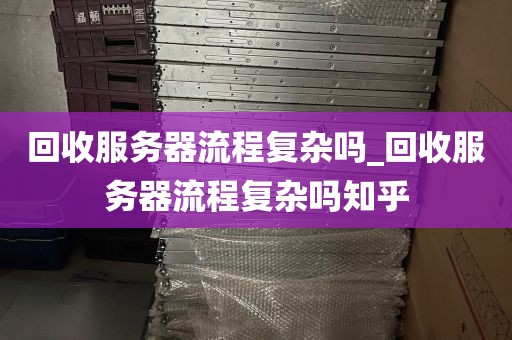 回收服务器流程复杂吗_回收服务器流程复杂吗知乎