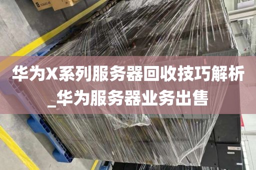 华为X系列服务器回收技巧解析_华为服务器业务出售