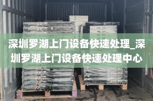 深圳罗湖上门设备快速处理_深圳罗湖上门设备快速处理中心