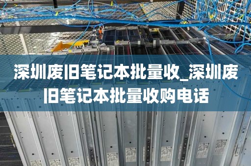 深圳废旧笔记本批量收_深圳废旧笔记本批量收购电话