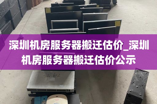 深圳机房服务器搬迁估价_深圳机房服务器搬迁估价公示