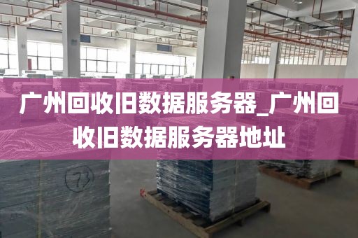 广州回收旧数据服务器_广州回收旧数据服务器地址