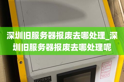 深圳旧服务器报废去哪处理_深圳旧服务器报废去哪处理呢