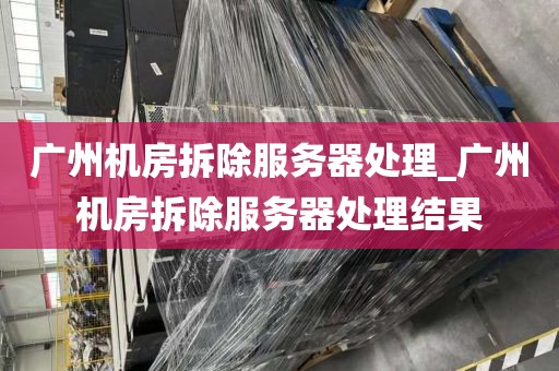 广州机房拆除服务器处理_广州机房拆除服务器处理结果