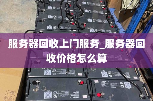 服务器回收上门服务_服务器回收价格怎么算