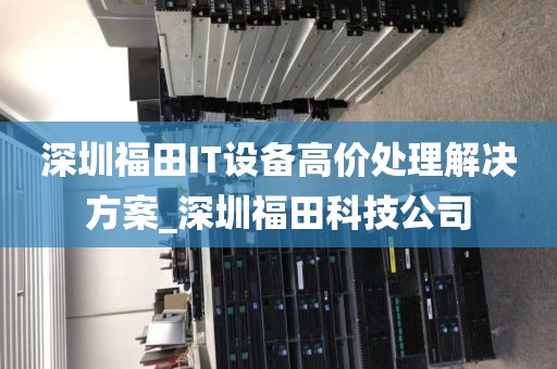 深圳福田IT设备高价处理解决方案_深圳福田科技公司