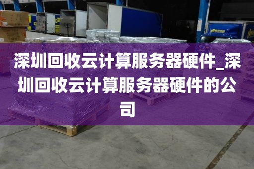 深圳回收云计算服务器硬件_深圳回收云计算服务器硬件的公司