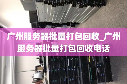 广州服务器批量打包回收_广州服务器批量打包回收电话