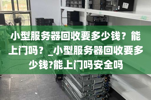 小型服务器回收要多少钱？能上门吗？_小型服务器回收要多少钱?能上门吗安全吗