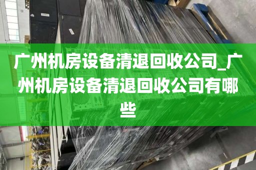 广州机房设备清退回收公司_广州机房设备清退回收公司有哪些
