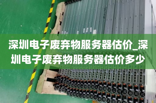 深圳电子废弃物服务器估价_深圳电子废弃物服务器估价多少