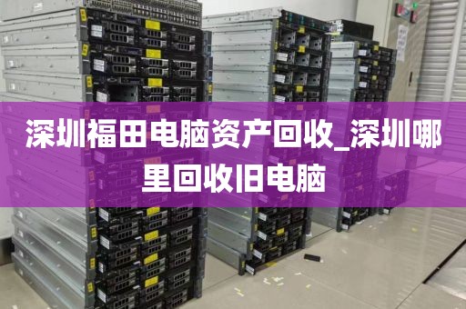 深圳福田电脑资产回收_深圳哪里回收旧电脑
