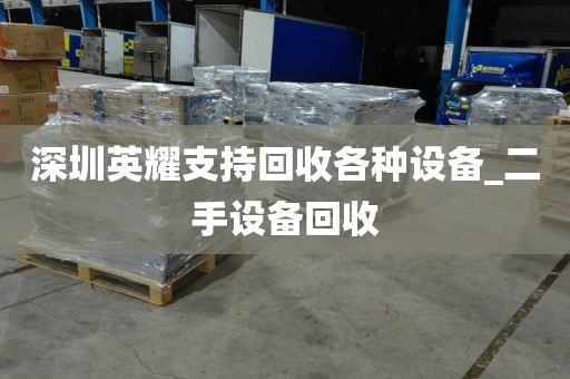 深圳英耀支持回收各种设备_二手设备回收