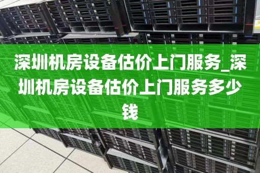 深圳机房设备估价上门服务_深圳机房设备估价上门服务多少钱