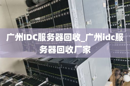 广州IDC服务器回收_广州idc服务器回收厂家