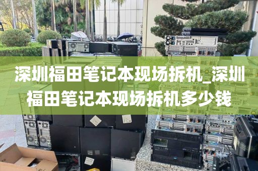 深圳福田笔记本现场拆机_深圳福田笔记本现场拆机多少钱