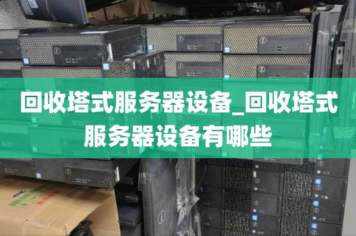 回收塔式服务器设备_回收塔式服务器设备有哪些