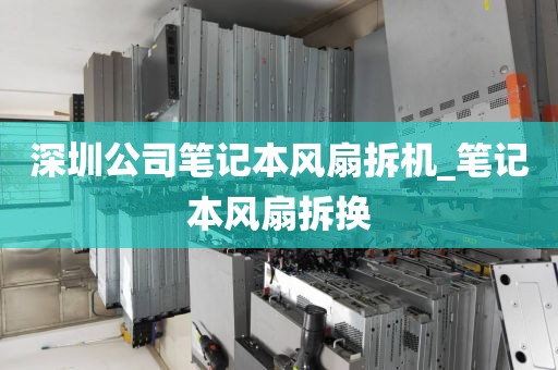 深圳公司笔记本风扇拆机_笔记本风扇拆换