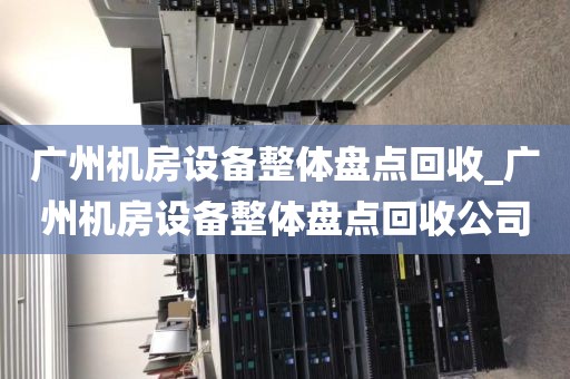 广州机房设备整体盘点回收_广州机房设备整体盘点回收公司