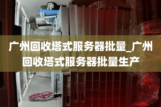 广州回收塔式服务器批量_广州回收塔式服务器批量生产