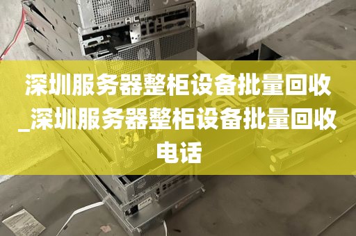 深圳服务器整柜设备批量回收_深圳服务器整柜设备批量回收电话
