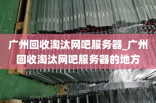 广州回收淘汰网吧服务器_广州回收淘汰网吧服务器的地方