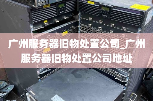 广州服务器旧物处置公司_广州服务器旧物处置公司地址