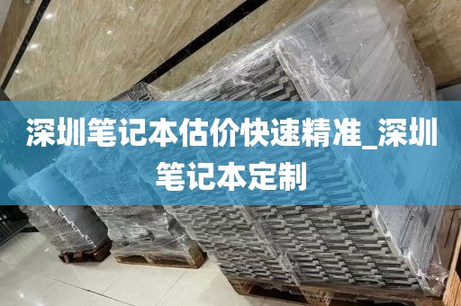深圳笔记本估价快速精准_深圳笔记本定制