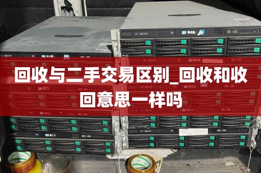 回收与二手交易区别_回收和收回意思一样吗