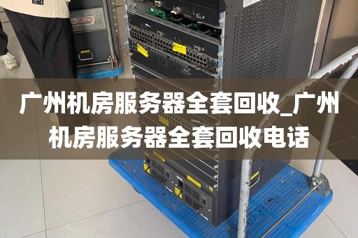 广州机房服务器全套回收_广州机房服务器全套回收电话